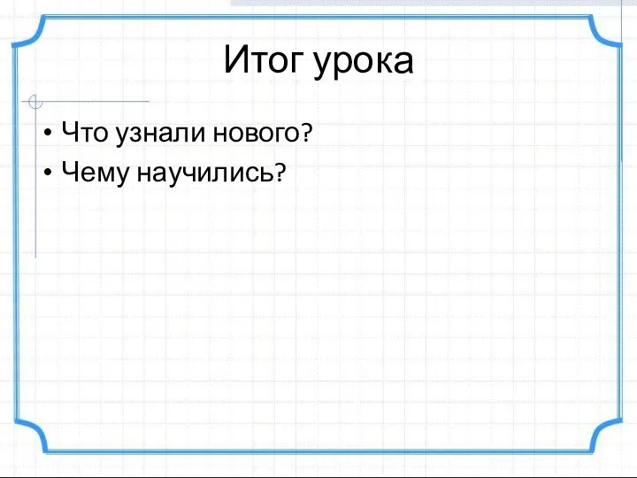 Итог урока Что узнали нового? Чему научились?