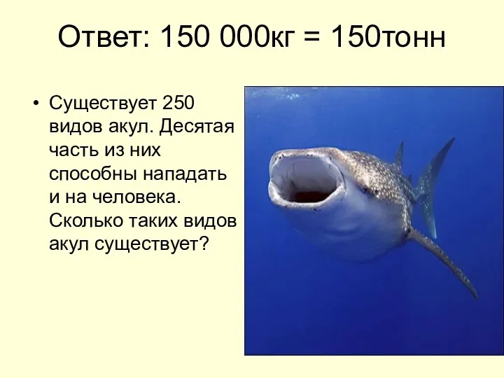 Ответ: 150 000кг = 150тонн Существует 250 видов акул. Десятая