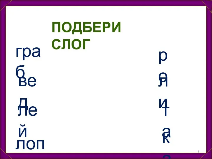 ПОДБЕРИ СЛОГ граб вед лей лопа ли ро та ка