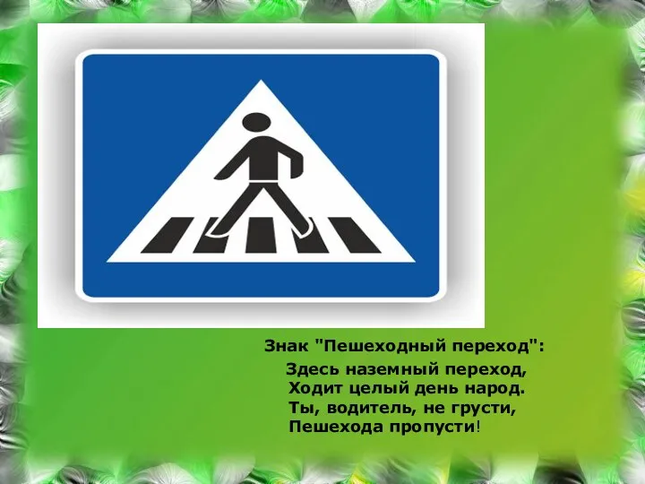 Знак "Пешеходный переход": Здесь наземный переход, Ходит целый день народ. Ты, водитель, не грусти, Пешехода пропусти!