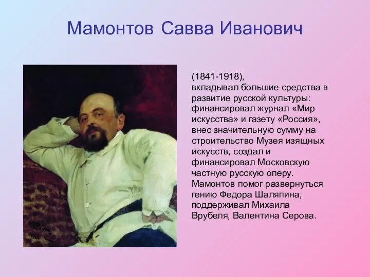 Мамонтов Савва Иванович (1841-1918), вкладывал большие средства в развитие русской культуры: финансировал журнал