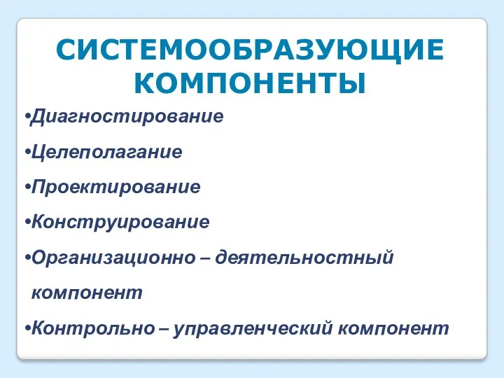 Системообразующие компоненты Диагностирование Целеполагание Проектирование Конструирование Организационно – деятельностный компонент Контрольно – управленческий компонент