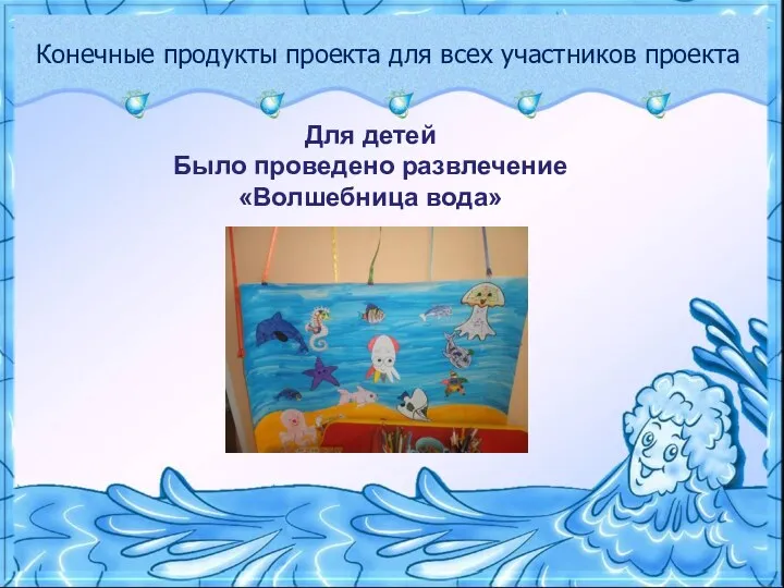 Конечные продукты проекта для всех участников проекта Для детей Было проведено развлечение «Волшебница вода»