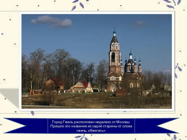 Город Гжель расположен недалеко от Москвы. Пришло это название из седой старины от слова «жечь, обжигать».