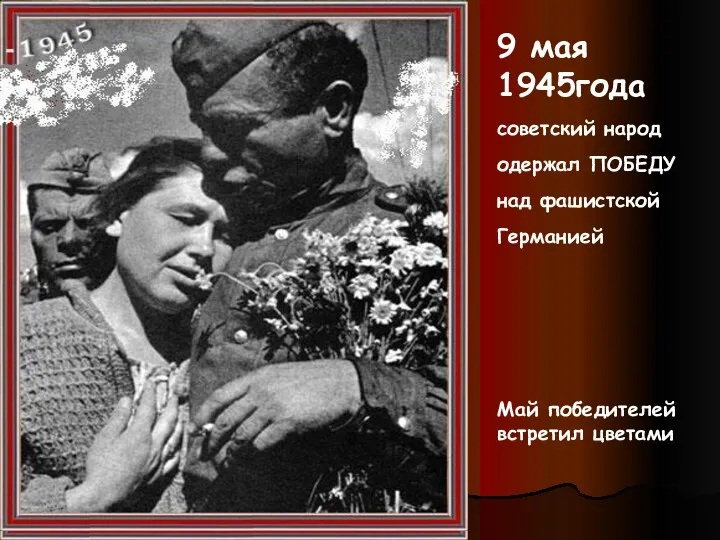 9 мая 1945года советский народ одержал ПОБЕДУ над фашистской Германией Май победителей встретил цветами