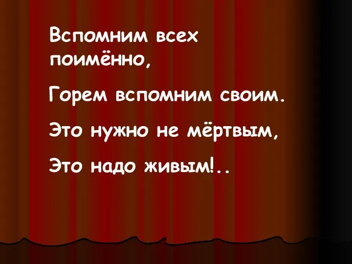 Вспомним всех поимённо, Горем вспомним своим. Это нужно не мёртвым, Это надо живым!..