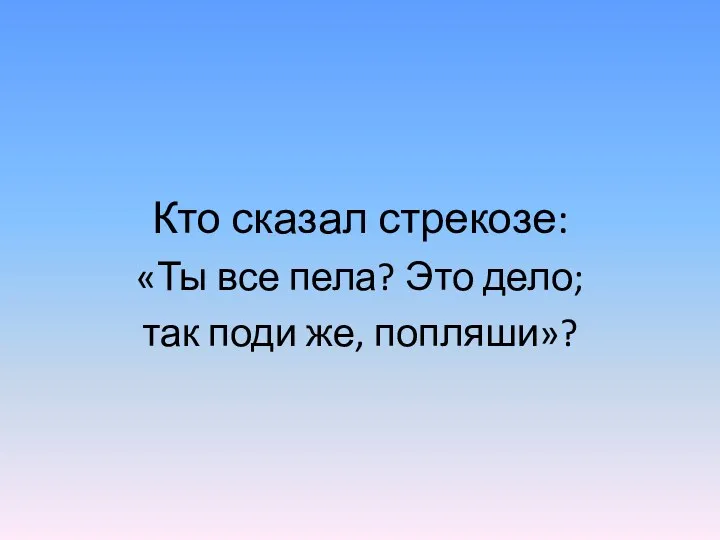 Кто сказал стрекозе: «Ты все пела? Это дело; так поди же, попляши»?