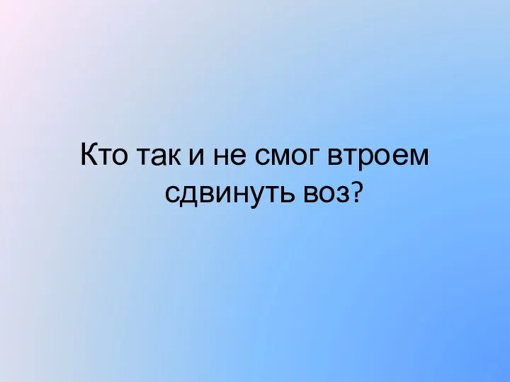 Кто так и не смог втроем сдвинуть воз?