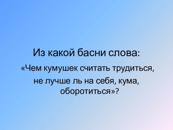 Из какой басни слова: «Чем кумушек считать трудиться, не лучше ль на себя, кума, оборотиться»?