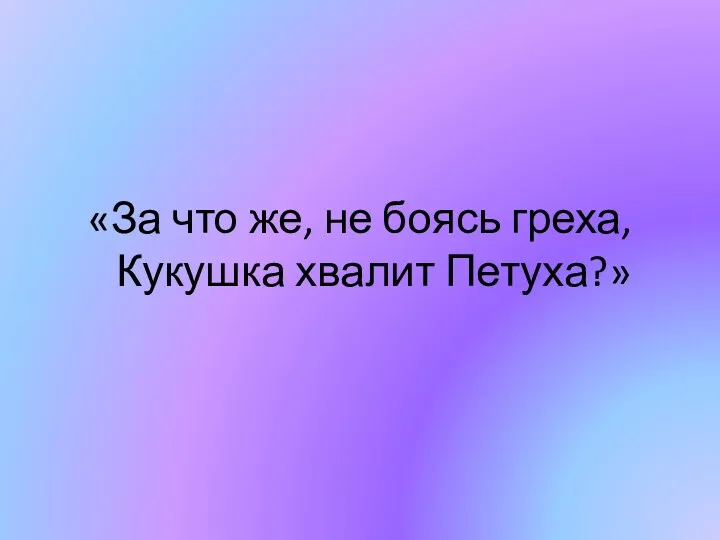 «За что же, не боясь греха, Кукушка хвалит Петуха?»