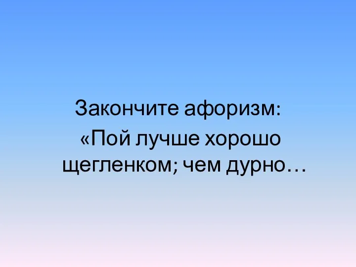 Закончите афоризм: «Пой лучше хорошо щегленком; чем дурно…