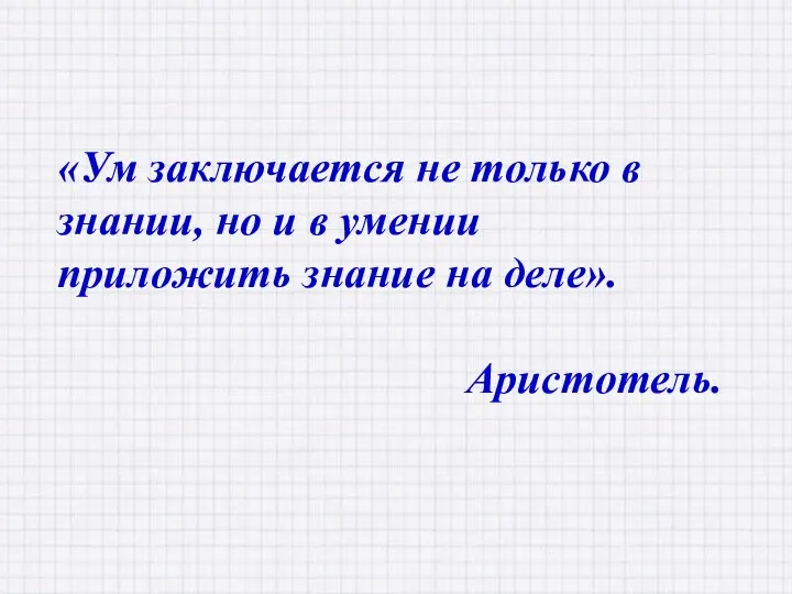 «Ум заключается не только в знании, но и в умении приложить знание на деле». Аристотель.