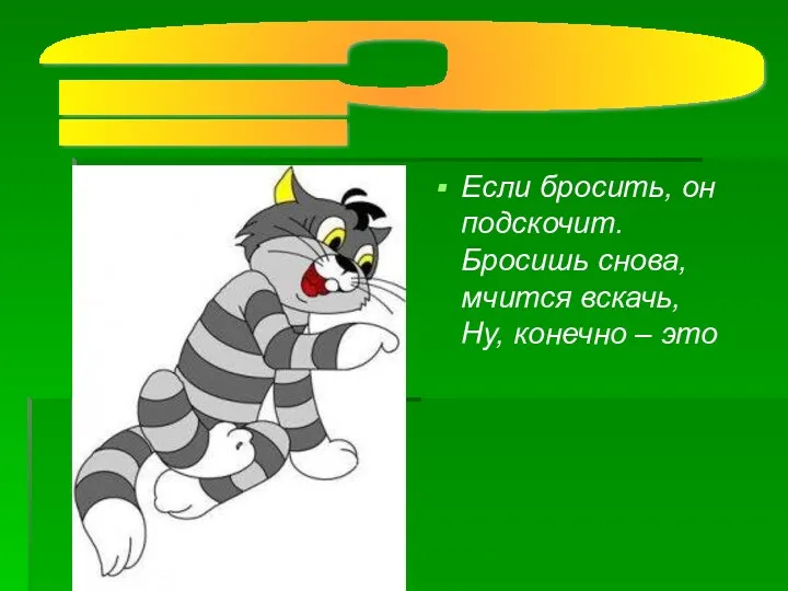 ? Если бросить, он подскочит. Бросишь снова, мчится вскачь, Ну, конечно – это