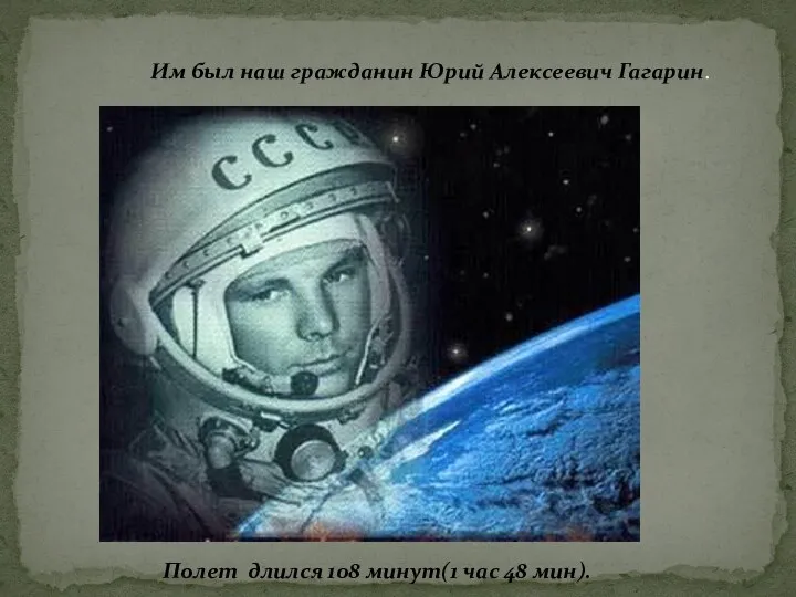 Им был наш гражданин Юрий Алексеевич Гагарин. Полет длился 108 минут(1 час 48 мин).