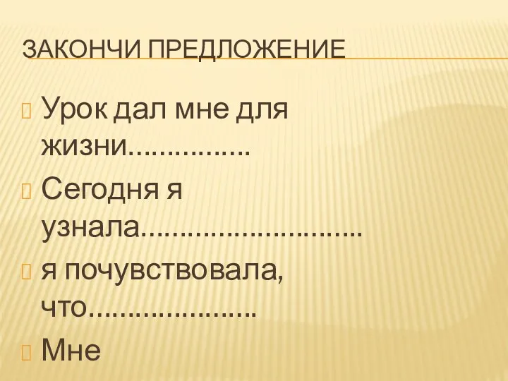 Закончи предложение Урок дал мне для жизни……………. Сегодня я узнала……………………….. я почувствовала, что…………………. Мне захотелось…………………………