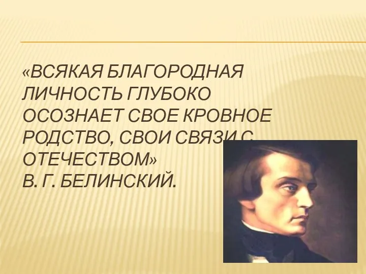 «Всякая благородная личность глубоко осознает свое кровное родство, свои связи с Отечеством» В. Г. Белинский.