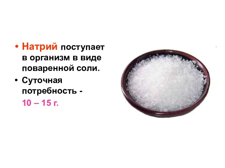 Натрий поступает в организм в виде поваренной соли. Суточная потребность - 10 – 15 г.