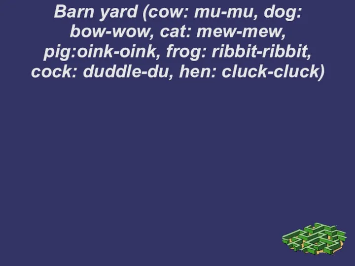 Barn yard (cow: mu-mu, dog: bow-wow, cat: mew-mew, pig:oink-oink, frog: ribbit-ribbit, cock: duddle-du, hen: cluck-cluck)