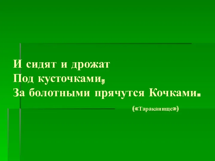 И сидят и дрожат Под кусточками, За болотными прячутся Кочками. («Тараканище»)