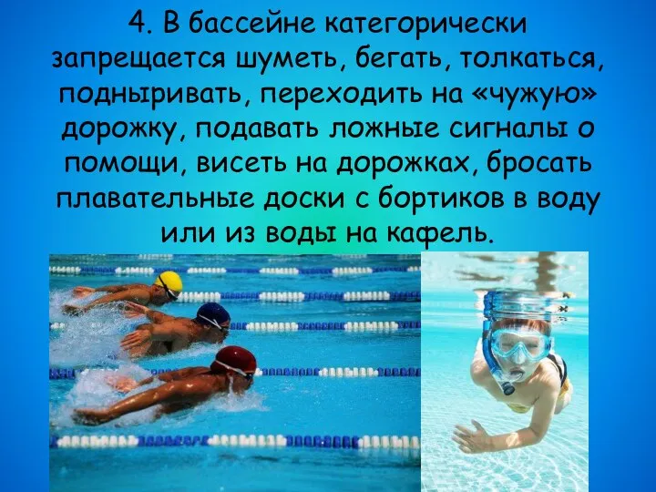 4. В бассейне категорически запрещается шуметь, бегать, толкаться, подныривать, переходить на «чужую» дорожку,