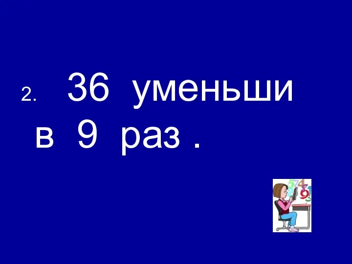 2. 36 уменьши в 9 раз .