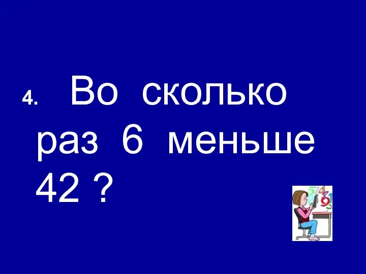 4. Во сколько раз 6 меньше 42 ?