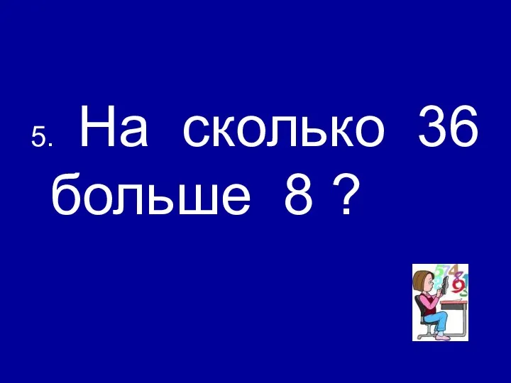 5. На сколько 36 больше 8 ?