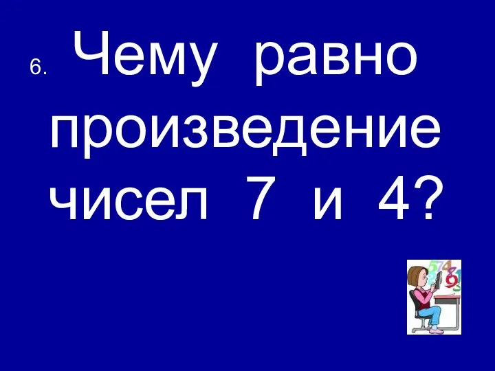 6. Чему равно произведение чисел 7 и 4?