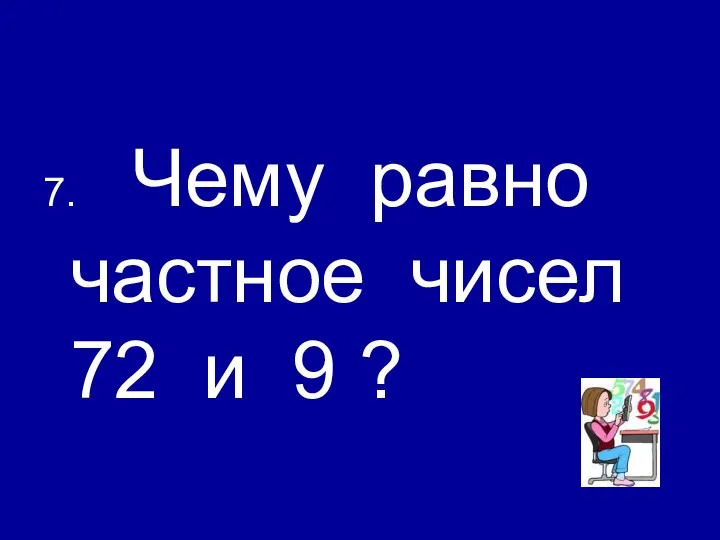 7. Чему равно частное чисел 72 и 9 ?