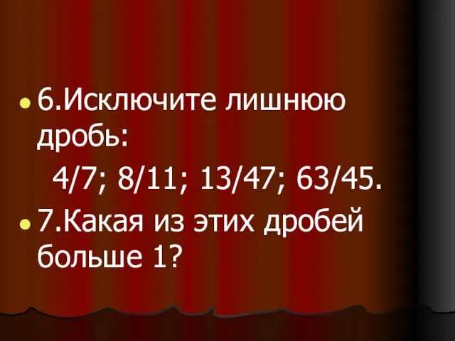 6.Исключите лишнюю дробь: 4/7; 8/11; 13/47; 63/45. 7.Какая из этих дробей больше 1?