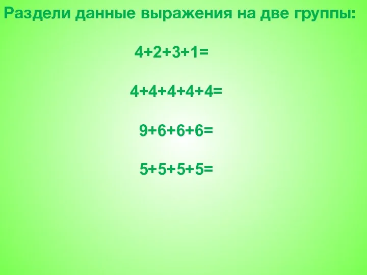 Раздели данные выражения на две группы: 4+2+3+1= 4+4+4+4+4= 9+6+6+6= 5+5+5+5=