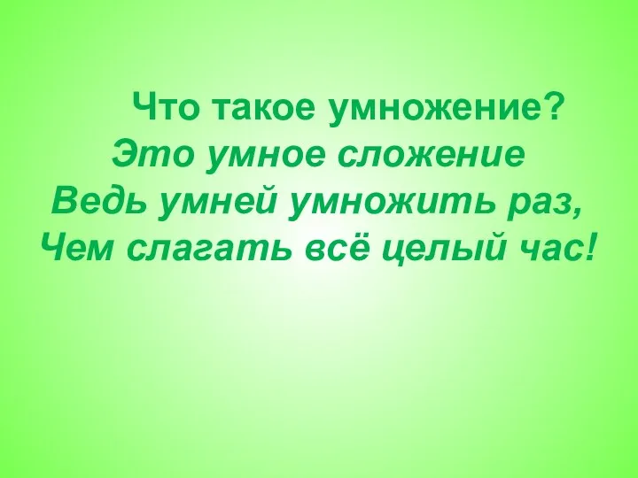 Что такое умножение? Это умное сложение Ведь умней умножить раз, Чем слагать всё целый час!