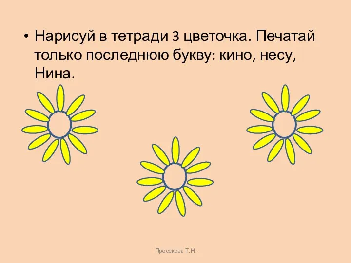 Нарисуй в тетради 3 цветочка. Печатай только последнюю букву: кино, несу, Нина. Просекова Т.Н.