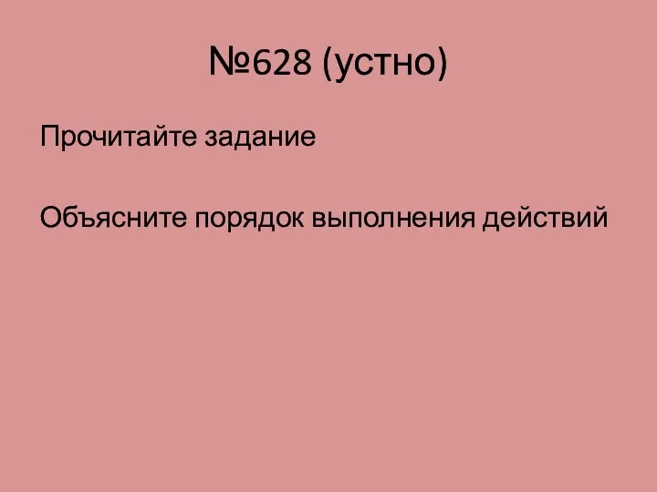 №628 (устно) Прочитайте задание Объясните порядок выполнения действий