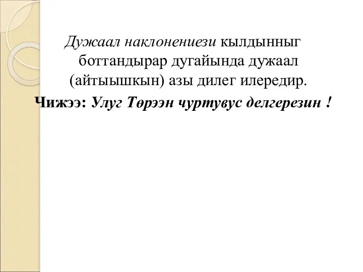 Дужаал наклонениези кылдынныг боттандырар дугайында дужаал (айтыышкын) азы дилег илередир. Чижээ: Улуг Төрээн чуртувус делгерезин !