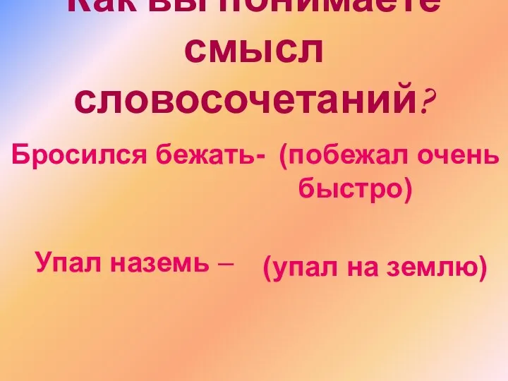 Как вы понимаете смысл словосочетаний? Бросился бежать- (побежал очень быстро) Упал наземь – (упал на землю)