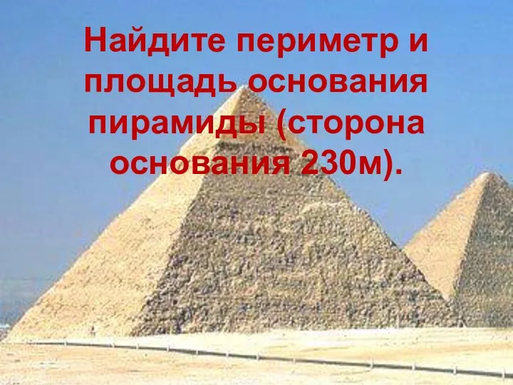 Найдите периметр и площадь основания пирамиды (сторона основания 230м).