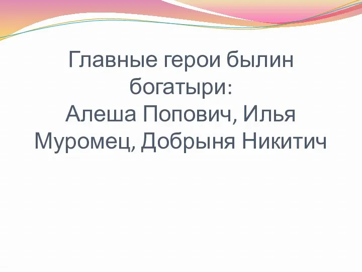 Главные герои былин богатыри: Алеша Попович, Илья Муромец, Добрыня Никитич