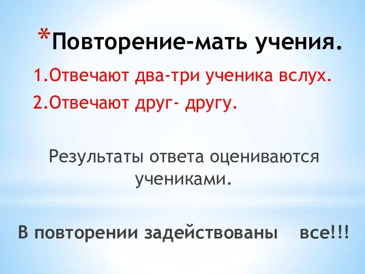 Повторение-мать учения. 1.Отвечают два-три ученика вслух. 2.Отвечают друг- другу. Результаты ответа оцениваются учениками.