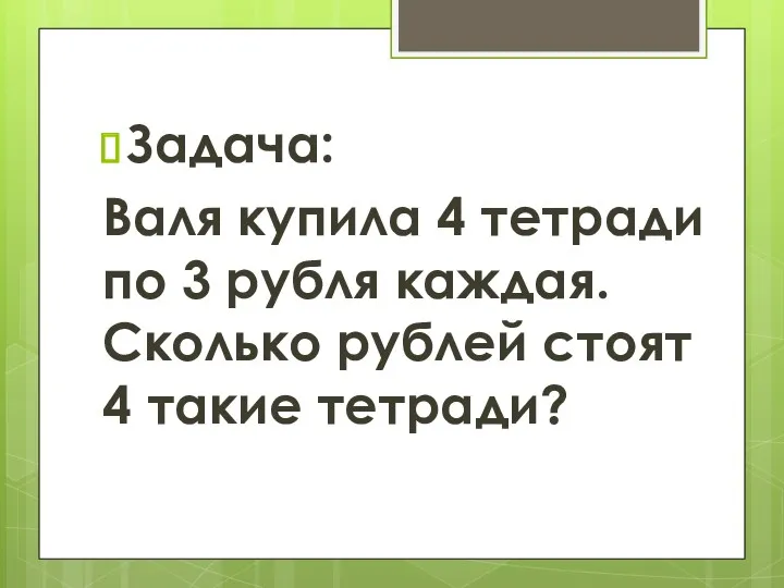 Задача: Валя купила 4 тетради по 3 рубля каждая. Сколько рублей стоят 4 такие тетради?