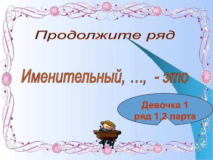 Продолжите ряд Именительный, …, - это Девочка 1 ряд 1,2 парта