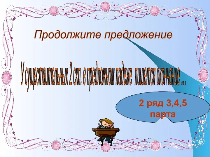 Продолжите предложение У существительных 2 скл. в предложном падеже пишется окончание … 2 ряд 3,4,5 парта