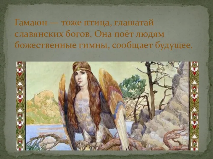Гамаюн — тоже птица, глашатай славянских богов. Она поёт людям божественные гимны, сообщает будущее.