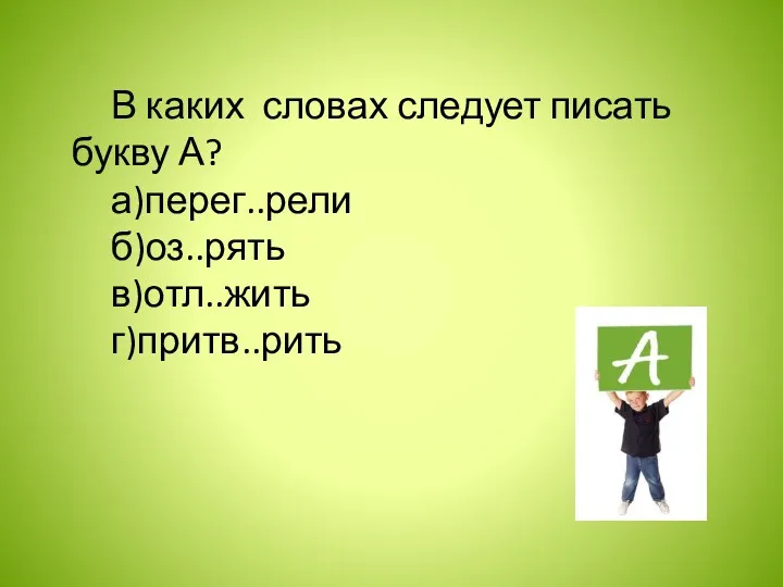 В каких словах следует писать букву А? а)перег..рели б)оз..рять в)отл..жить г)притв..рить