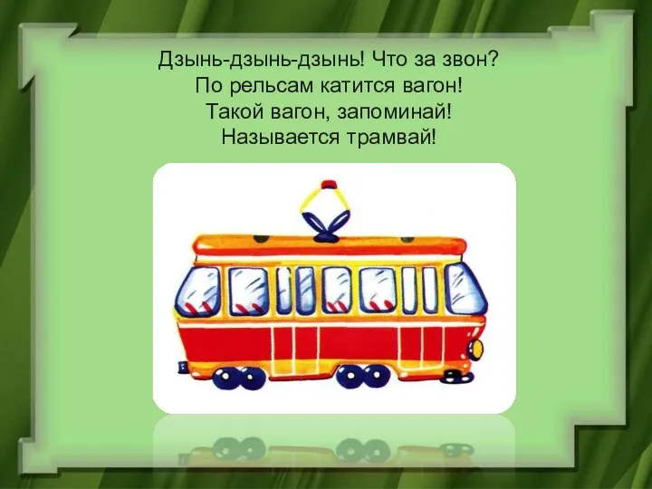 Дзынь-дзынь-дзынь! Что за звон? По рельсам катится вагон! Такой вагон, запоминай! Называется трамвай!