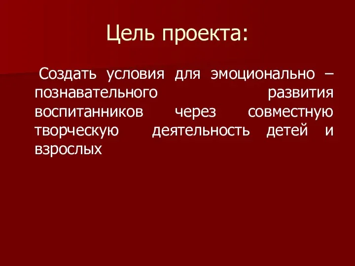 Цель проекта: Создать условия для эмоционально – познавательного развития воспитанников через совместную творческую