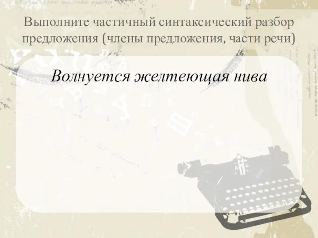 Выполните частичный синтаксический разбор предложения (члены предложения, части речи) Волнуется желтеющая нива