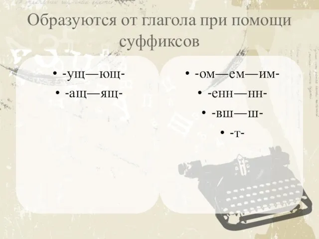 Образуются от глагола при помощи суффиксов -ущ—ющ- -ащ—ящ- -ом—ем—им- -енн—нн- -вш—ш- -т-