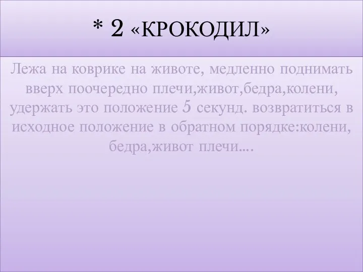 * 2 «КРОКОДИЛ» Лежа на коврике на животе, медленно поднимать вверх поочередно плечи,живот,бедра,колени,удержать