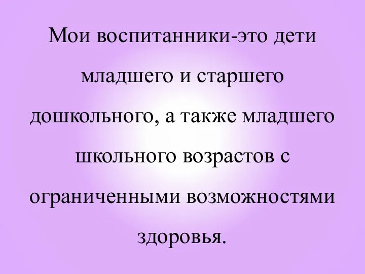 Мои воспитанники-это дети младшего и старшего дошкольного, а также младшего школьного возрастов с ограниченными возможностями здоровья.